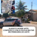 SUSPEITO MORRE APÓS CONFRONTO COM A POLÍCIA MILITAR EM PRIMAVERA DO LESTE